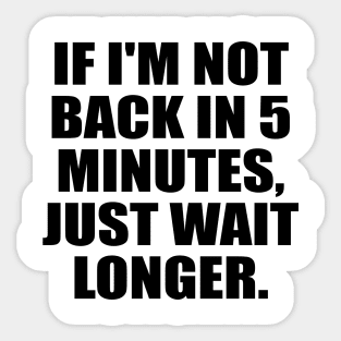 If I'm not back in 5 Minutes, Just wait Longer Sticker